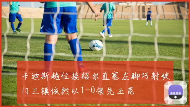 卡迪斯越位接绍尔直塞左脚巧射破门三镇依然以1-0领先玉昆