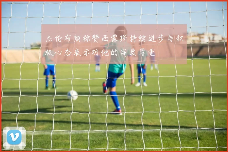 杰伦布朗称赞西蒙斯持续进步与积极心态表示对他的高度尊重
