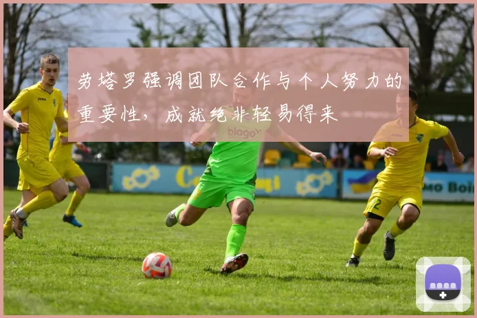 劳塔罗强调团队合作与个人努力的重要性，成就绝非轻易得来