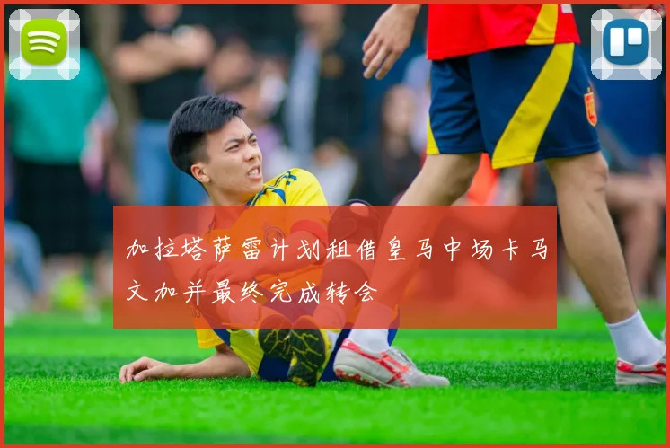 加拉塔萨雷计划租借皇马中场卡马文加并最终完成转会