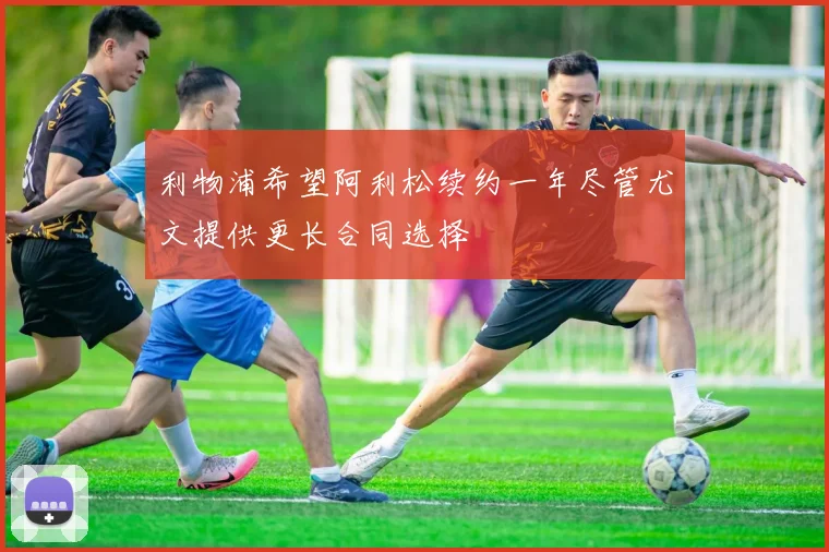 利物浦希望阿利松续约一年尽管尤文提供更长合同选择