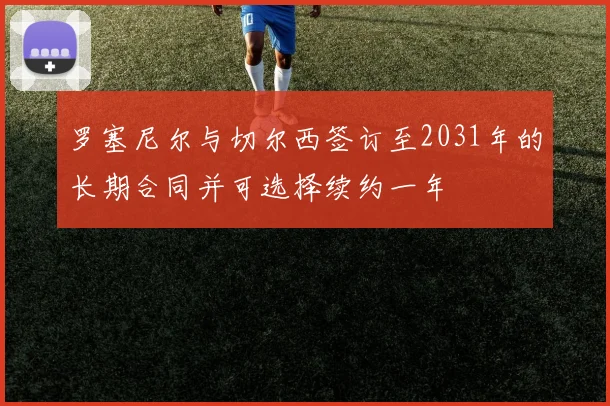 罗塞尼尔与切尔西签订至2031年的长期合同并可选择续约一年