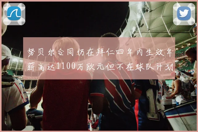 努贝尔合同仍在拜仁四年内生效年薪高达1100万欧元但不在球队计划中
