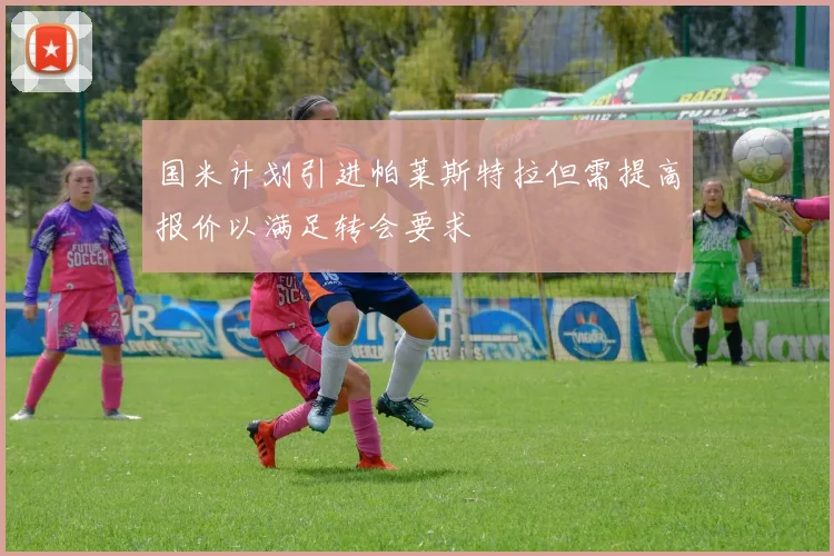 国米计划引进帕莱斯特拉但需提高报价以满足转会要求