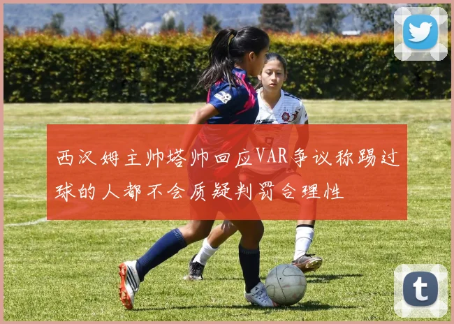 西汉姆主帅塔帅回应VAR争议称踢过球的人都不会质疑判罚合理性