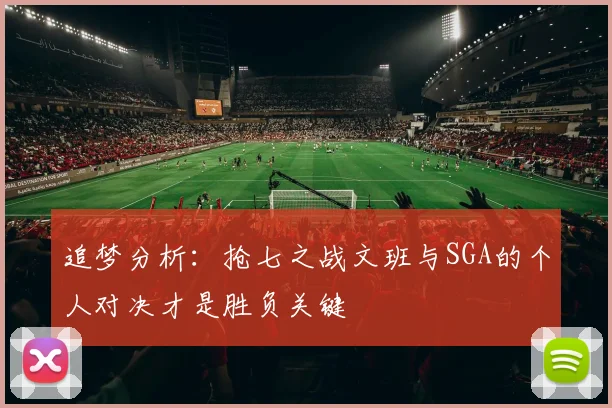 追梦分析：抢七之战文班与SGA的个人对决才是胜负关键