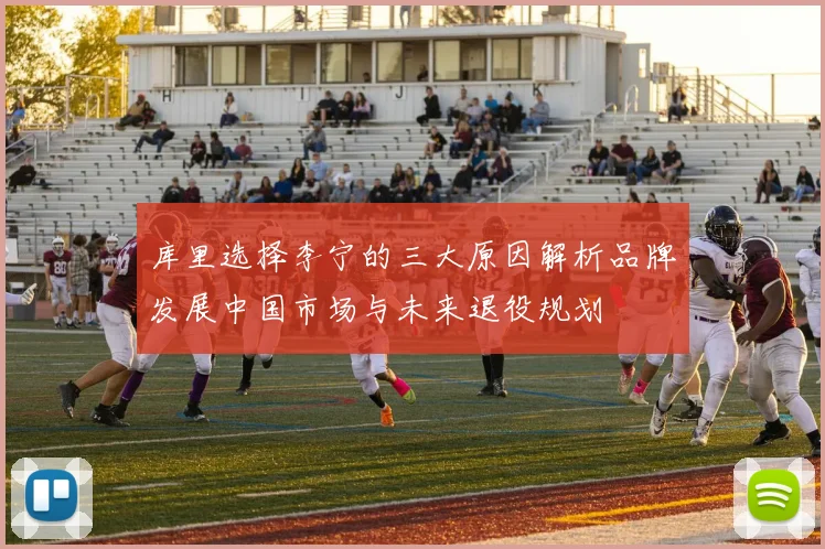 库里选择李宁的三大原因解析品牌发展中国市场与未来退役规划