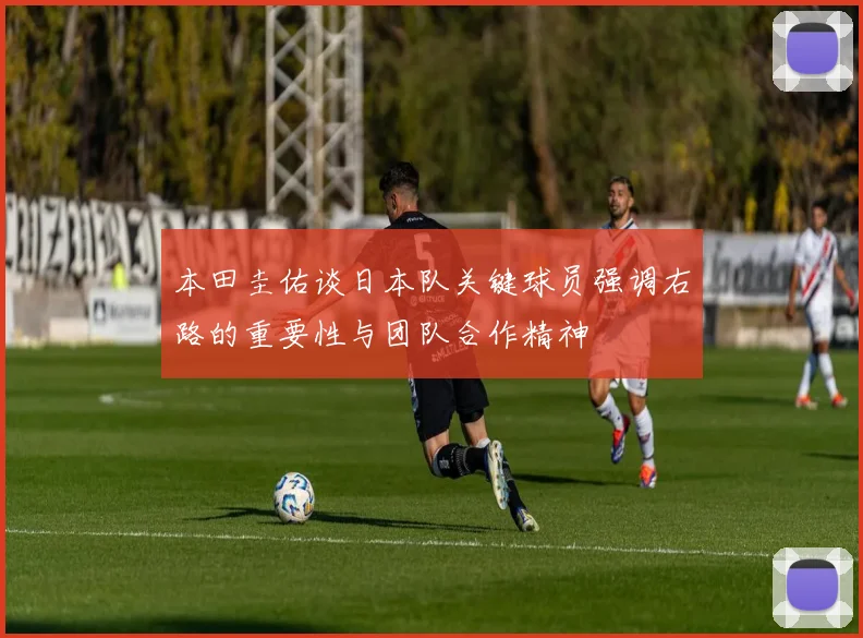 本田圭佑谈日本队关键球员强调右路的重要性与团队合作精神