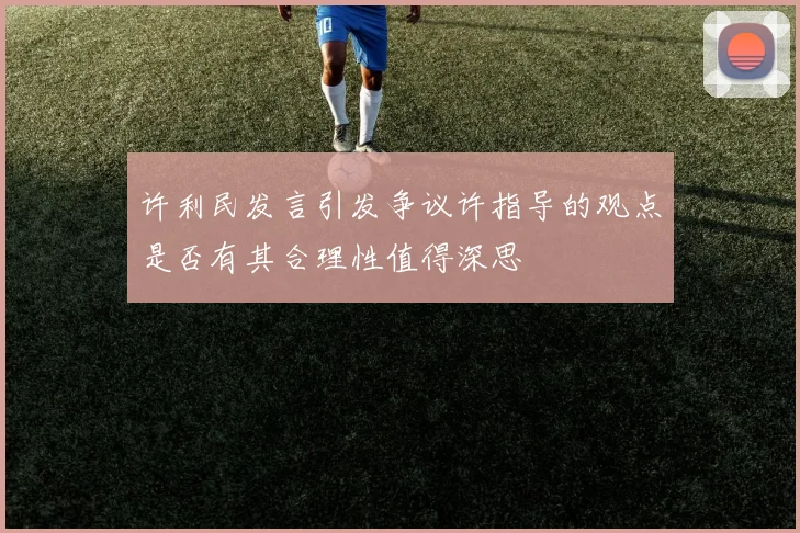 许利民发言引发争议许指导的观点是否有其合理性值得深思