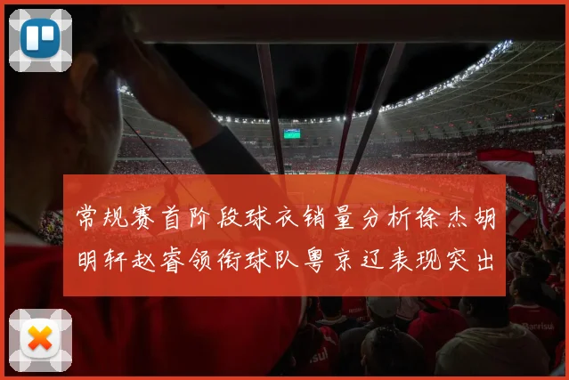 常规赛首阶段球衣销量分析徐杰胡明轩赵睿领衔球队粤京辽表现突出